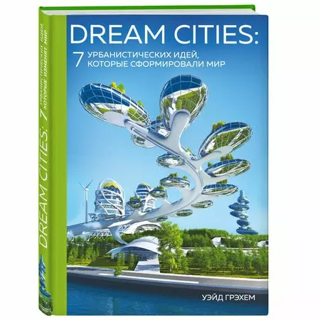 Dream Cities: 7 урбанистических идей, которые сформировали мир Уэйд Грэхем ISBN 9785699967599