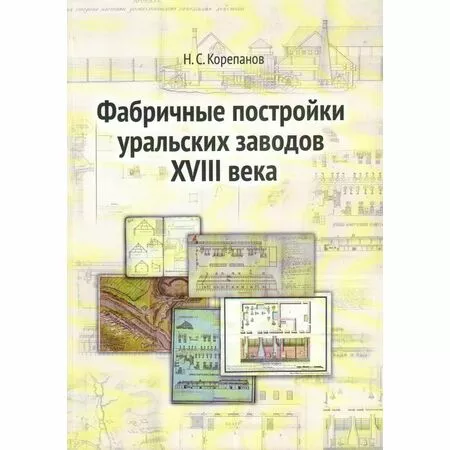 Фабричные постройки уральских заводов XVIII века  Н.С. Корепанов ISBN 9785912564802