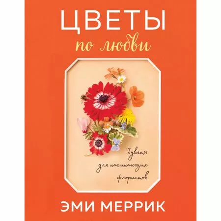 Цветы по любви Букеты для начинающих флористов Эми Меррик ISBN 978-5-04-111709-2