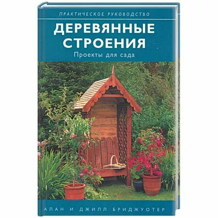 Практическое руководство Деревянные строения Проекты для сада Алан и Джилл Бриджуотер ISBN  9785366000314