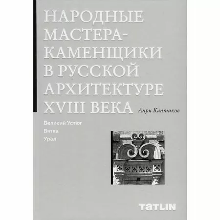 Народные мастера-каменщики в русской архитектуре XVIII века Великий Устюг Вятка Урал Анри Каптиков ISBN 9785000753323