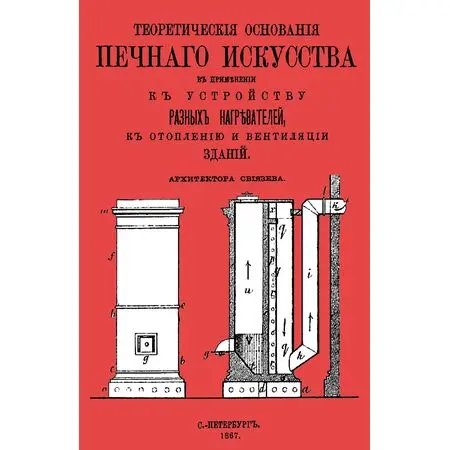 Теоретическiя основанiя печнаго искусства въ примъненiи къ устройству разныхъ нагръвателей, къ отопленiю и вентиляцiи зданiй Архитектора Свiязева