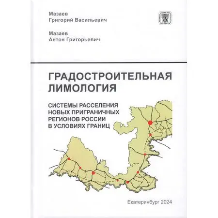 Градостроительная лимология Системы расселения новых приграничных регионов России в условиях границ Мазаев Г.В. Мазаев А.Г. ISBN 9785907887145